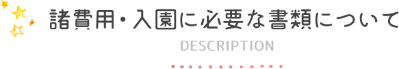諸費用・入園に必要な書類についてDESCRIPTION 諸費用・入園に必要な書類についてDESCRIPTION